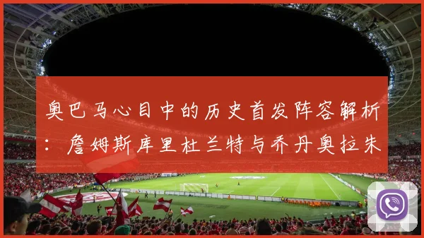 奥巴马心目中的历史首发阵容解析：詹姆斯库里杜兰特与乔丹奥拉朱旺的传奇组合