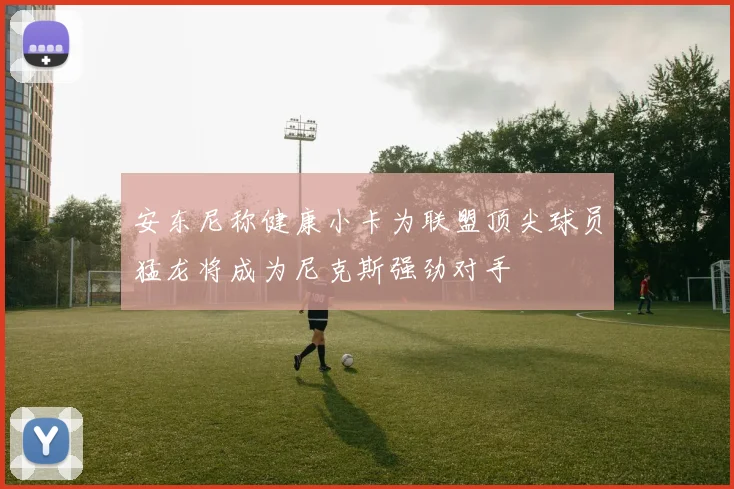安东尼称健康小卡为联盟顶尖球员猛龙将成为尼克斯强劲对手