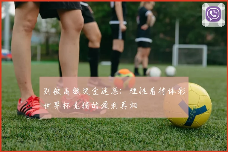 别被高额奖金迷惑：理性看待体彩世界杯竞猜的盈利真相