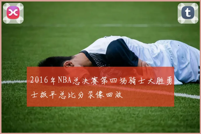 2016年NBA总决赛第四场骑士大胜勇士扳平总比分录像回放