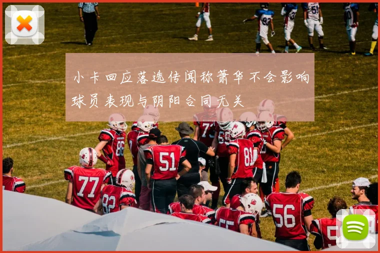 小卡回应落选传闻称萧华不会影响球员表现与阴阳合同无关