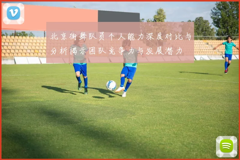 北京街舞队员个人能力深度对比与分析揭示团队竞争力与发展潜力