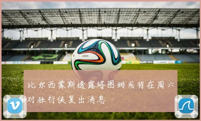 比尔西蒙斯透露塔图姆或将在周六对独行侠复出消息