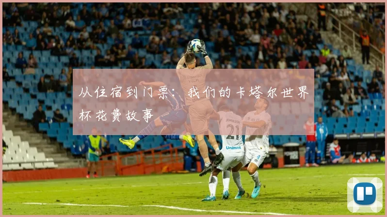 从住宿到门票：我们的卡塔尔世界杯花费故事