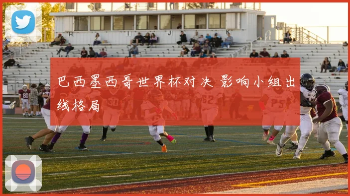 巴西墨西哥世界杯对决 影响小组出线格局